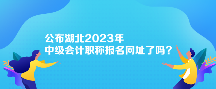 公布湖北2023年中级会计职称报名网址了吗？