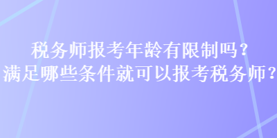 税务师报考年龄有限制吗？满足哪些条件就可以报考税务师？