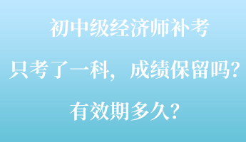 初中级经济师补考只考了一科，成绩保留吗？有效期多久？