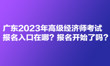 广东2023年高级经济师考试报名入口在哪？报名开始了吗？