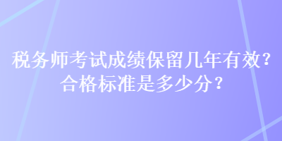 税务师考试成绩保留几年有效？合格标准是多少分？