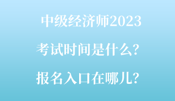 中级经济师2023考试时间是什么？报名入口在哪儿？