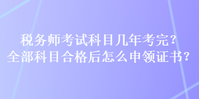 税务师考试科目几年考完？全部科目合格后怎么申领证书？