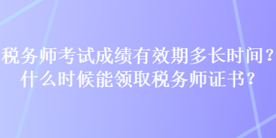 税务师考试成绩有效期多长时间？什么时候能领取税务师证书？