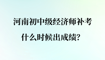 河南初中级经济师补考什么时候出成绩？