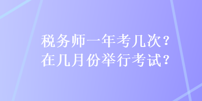 税务师一年考几次？在几月份举行考试？