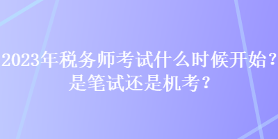 2023年税务师考试什么时候开始？是笔试还是机考？