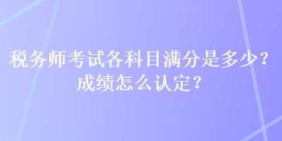 税务师考试各科目满分是多少？成绩怎么认定？