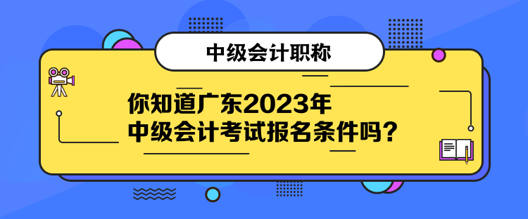 你知道广东2023年中级会计考试报名条件吗？