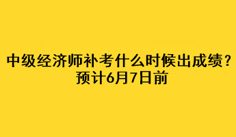 中级经济师补考什么时候出成绩？预计6月7日前