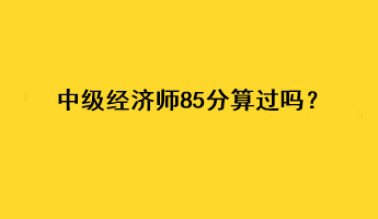 中级经济师85分算过吗？