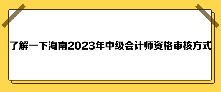 了解一下海南2023年中级会计师资格审核方式