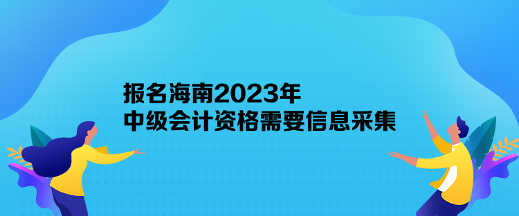 报名海南2023年中级会计资格需要信息采集