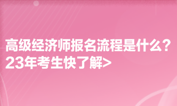 高级经济师报名流程是什么？23年考生快了解