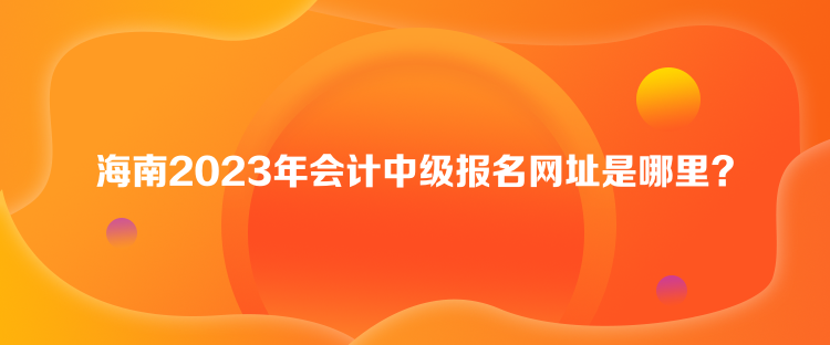 海南2023年会计中级报名网址是哪里？