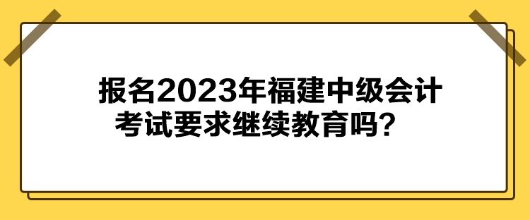 报名2023年福建中级会计考试要求继续教育吗？