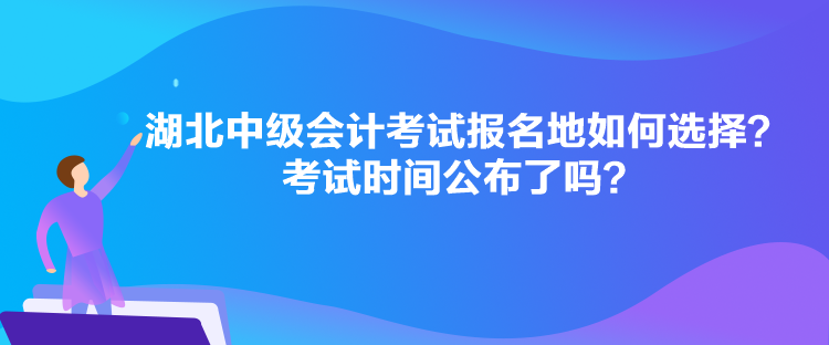 湖北中级会计考试报名地如何选择？考试时间公布了吗？