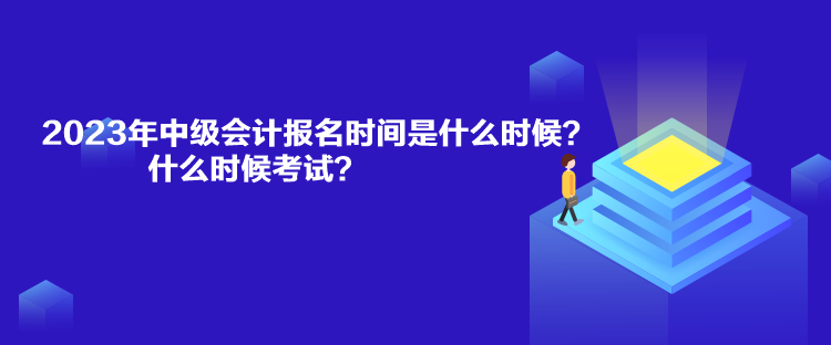 2023年中级会计报名时间是什么时候？什么时候考试？