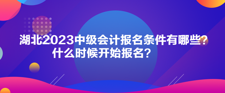 湖北2023中级会计报名条件有哪些？什么时候开始报名？