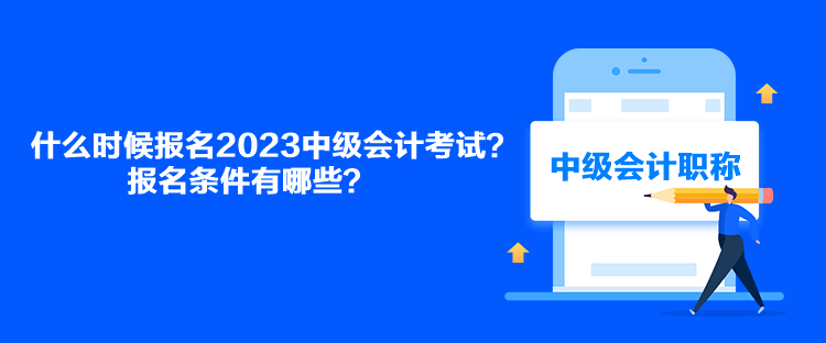 什么时候报名2023中级会计考试？报名条件有哪些？