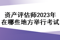 资产评估师2023年在哪些地方举行考试？