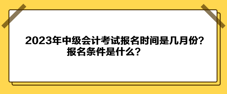 2023年中级会计考试报名时间是几月份？报名条件是什么？