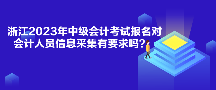 浙江2023年中级会计考试报名对会计人员信息采集有要求吗？