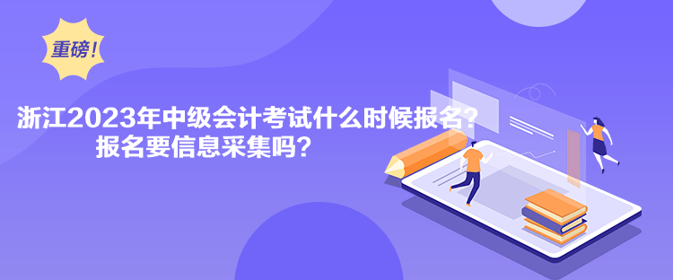 浙江2023年中级会计考试什么时候报名？报名要信息采集吗？