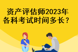 资产评估师2023年各科考试时间多长？