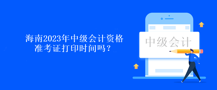 海南2023年中级会计资格准考证打印时间吗？