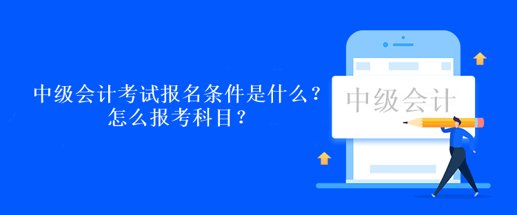 中级会计职称考试报名条件是什么？怎么报考科目？