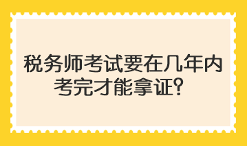 税务师考试要在几年内考完才能拿证