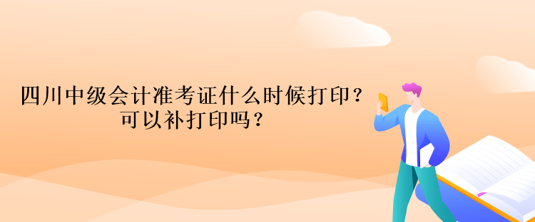 四川中级会计考试的准考证什么时候打印？可以补打印吗？