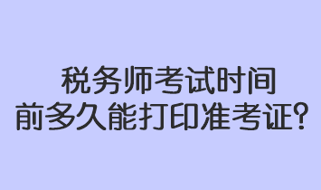 税务师考试时间前多久能打印准考证？