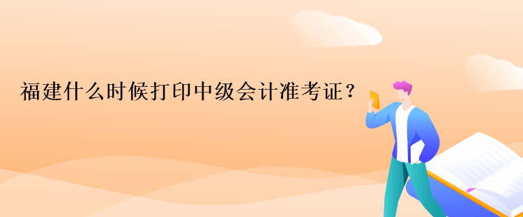 福建什么时候打印中级会计准考证？