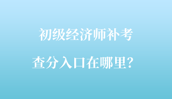 初级经济师补考查分入口在哪里？