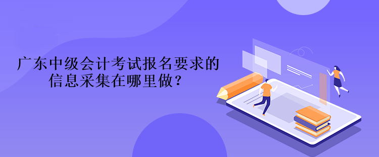 广东中级会计考试报名要求的信息采集在哪里做？