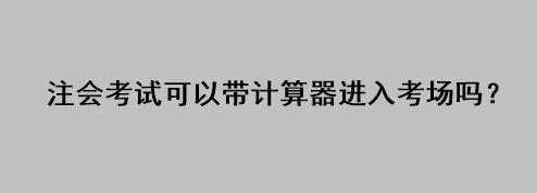 注会考试可以带计算器进入考场吗？