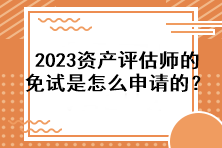 2023资产评估师的免试是怎么申请的？