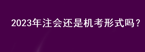 2023年注会还是机考形式吗？