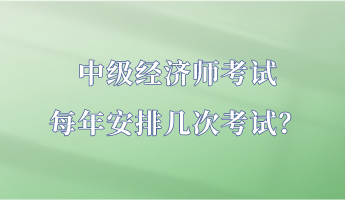 中级经济师考试每年安排几次考试？