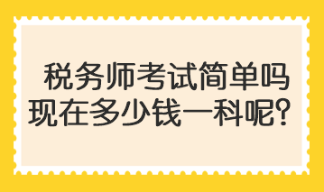 税务师考试简单吗现在多少钱一科呢？