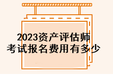 2023资产评估师考试报名费用有多少？