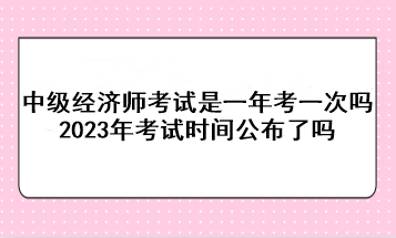 中级经济师考试是一年考一次吗？2023年考试时间公布了吗？