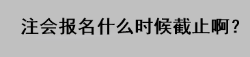 注会报名什么时候截止啊？