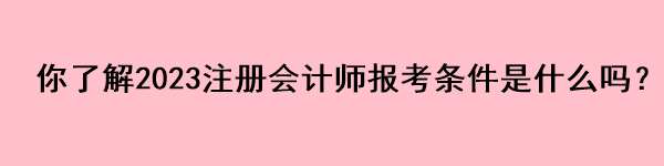 你了解2023注册会计师报考条件是什么吗？