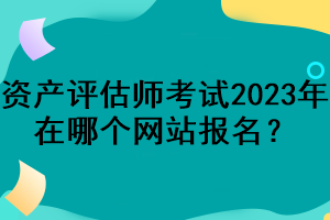 资产评估师考试2023年在哪个网站报名？