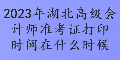 2023年湖北高级会计师准考证打印时间在什么时候