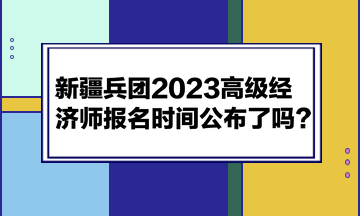 新疆兵团2023高级经济师报名时间公布了吗？