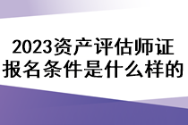 2023资产评估师证报名条件是什么样的？